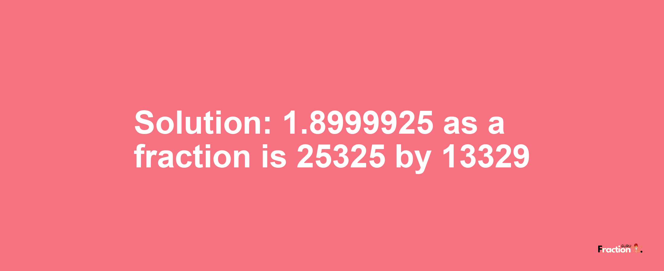 Solution:1.8999925 as a fraction is 25325/13329